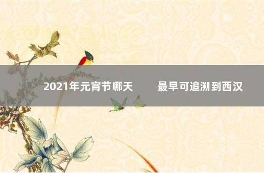 2021年元宵节哪天 　　最早可追溯到西汉