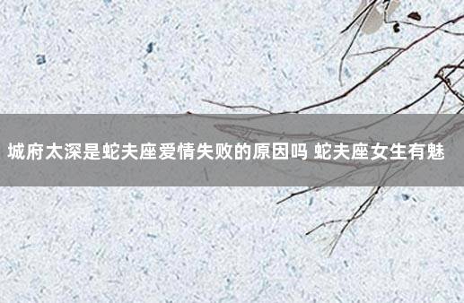 城府太深是蛇夫座爱情失败的原因吗 蛇夫座女生有魅力吗