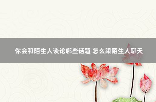 你会和陌生人谈论哪些话题 怎么跟陌生人聊天