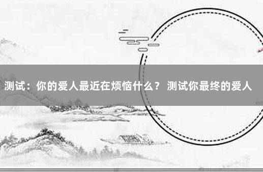 测试：你的爱人最近在烦恼什么？ 测试你最终的爱人