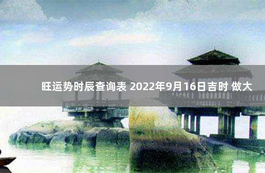 旺运势时辰查询表 2022年9月16日吉时 做大事出生时辰