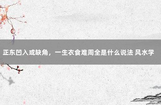 正东凹入或缺角，一生衣食难周全是什么说法 风水学