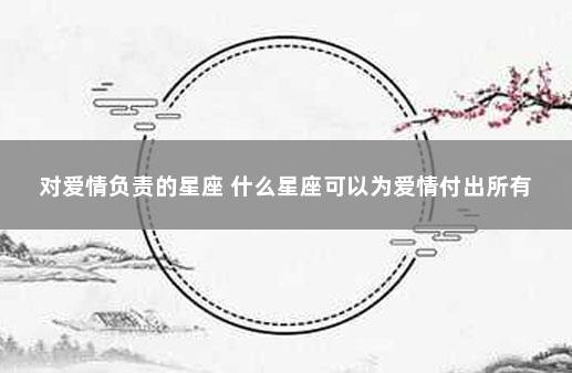 对爱情负责的星座 什么星座可以为爱情付出所有
