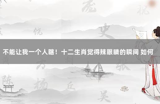 不能让我一个人瞎！十二生肖觉得辣眼睛的瞬间 如何从眼睛看出一个人