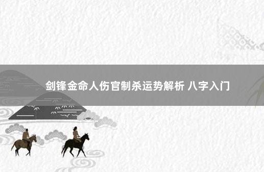 剑锋金命人伤官制杀运势解析 八字入门