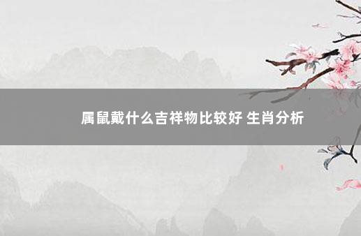 属鼠戴什么吉祥物比较好 生肖分析