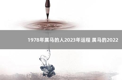 1978年属马的人2023年运程 属马的2022年有两个劫难