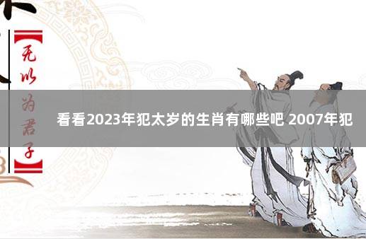 看看2023年犯太岁的生肖有哪些吧 2007年犯太岁的生肖有哪些