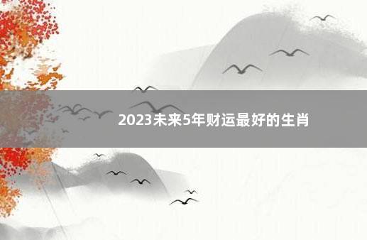 2023未来5年财运最好的生肖