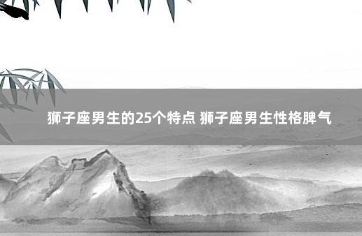 狮子座男生的25个特点 狮子座男生性格脾气