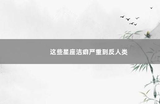这些星座洁癖严重到反人类