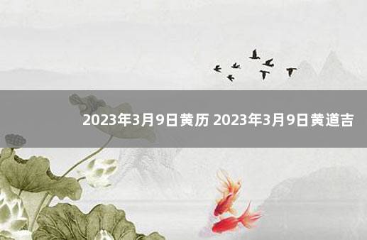 2023年3月9日黄历 2023年3月9日黄道吉日查询