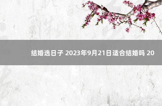 结婚选日子 2023年9月21日适合结婚吗 2021年阳历9月22日适合结婚吗