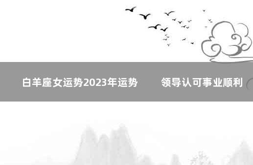 白羊座女运势2023年运势 　　领导认可事业顺利