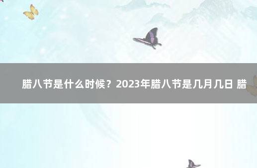 腊八节是什么时候？2023年腊八节是几月几日 腊八节吃腊八粥的寓意