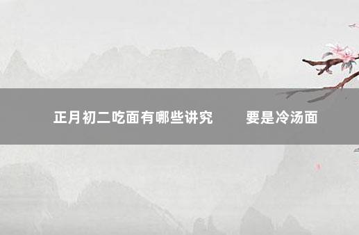 正月初二吃面有哪些讲究 　　要是冷汤面