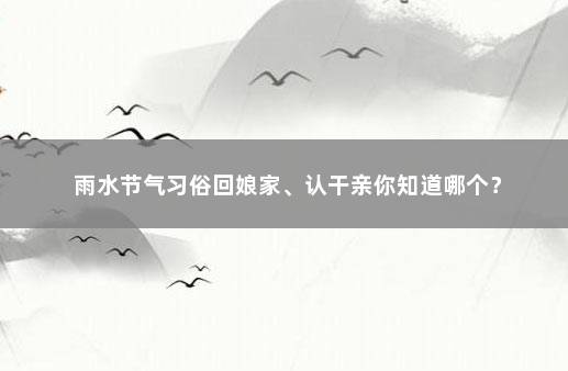 雨水节气习俗回娘家、认干亲你知道哪个？