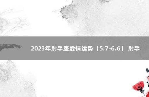 2023年射手座爱情运势【5.7-6.6】 射手座2020年1月爱情占卜