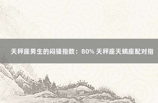 天秤座男生的闷骚指数：80% 天秤座天蝎座配对指数