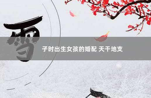 子时出生女孩的婚配 天干地支