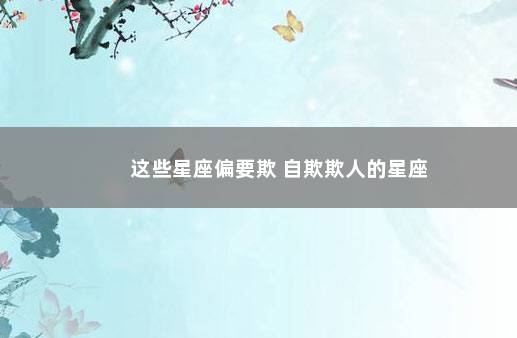 这些星座偏要欺 自欺欺人的星座