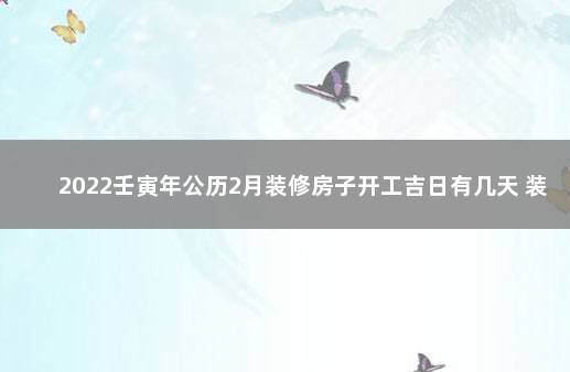 2022壬寅年公历2月装修房子开工吉日有几天 装修吉日查询