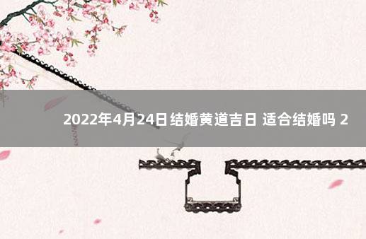 2022年4月24日结婚黄道吉日 适合结婚吗 2022年4月26日是黄道吉日吗