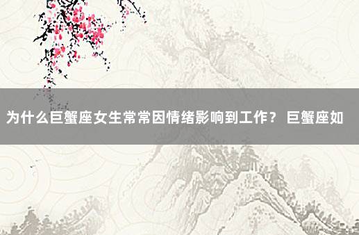 为什么巨蟹座女生常常因情绪影响到工作？ 巨蟹座如何控制情绪