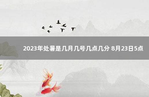 2023年处暑是几月几号几点几分 8月23日5点17分处暑 2023年学生放假时间表