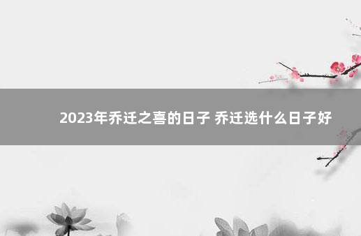 2023年乔迁之喜的日子 乔迁选什么日子好