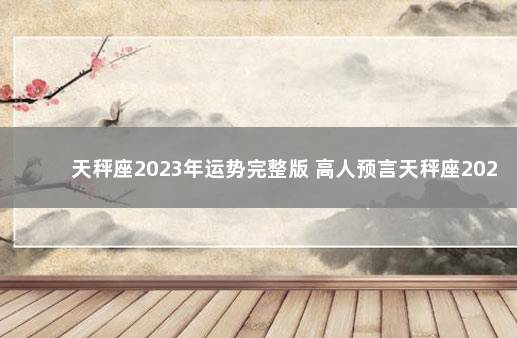 天秤座2023年运势完整版 高人预言天秤座2023