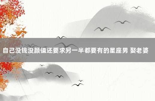 自己没钱没颜值还要求另一半都要有的星座男 娶老婆要求高的星座男