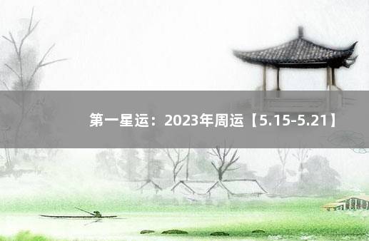 第一星运：2023年周运【5.15-5.21】 2021年星运