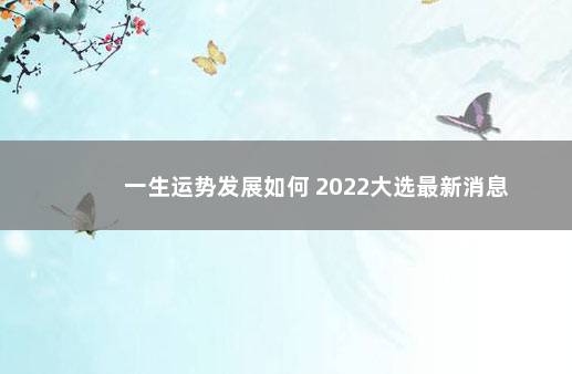 一生运势发展如何 2022大选最新消息