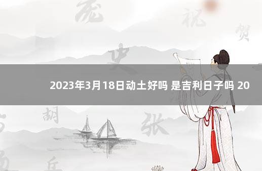 2023年3月18日动土好吗 是吉利日子吗 2022年3月20日是黄道吉日吗