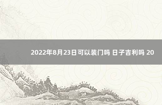 2022年8月23日可以装门吗 日子吉利吗 2022年今晚澳门