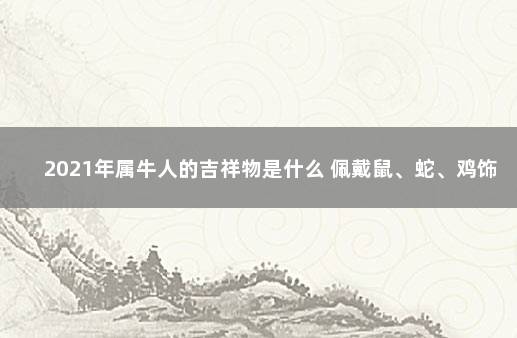 2021年属牛人的吉祥物是什么 佩戴鼠、蛇、鸡饰物