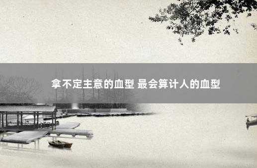 拿不定主意的血型 最会算计人的血型