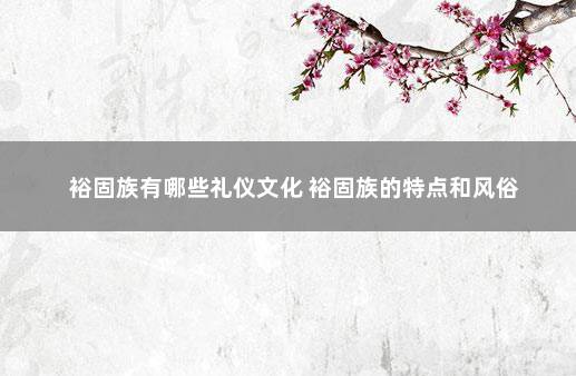 裕固族有哪些礼仪文化 裕固族的特点和风俗