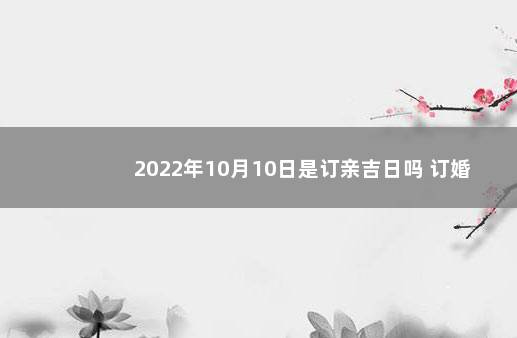 2022年10月10日是订亲吉日吗 订婚