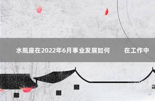 水瓶座在2022年6月事业发展如何 　　在工作中小心