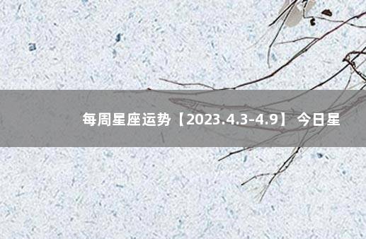 每周星座运势【2023.4.3-4.9】 今日星座运势查询