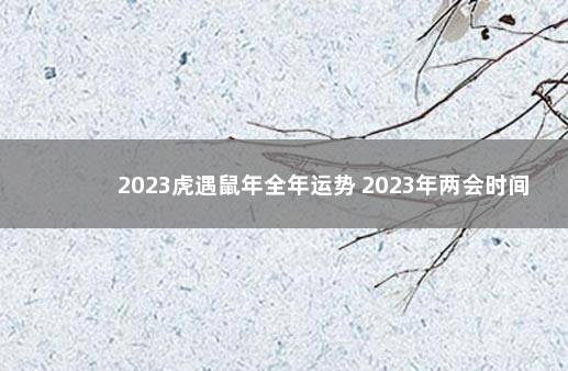 2023虎遇鼠年全年运势 2023年两会时间