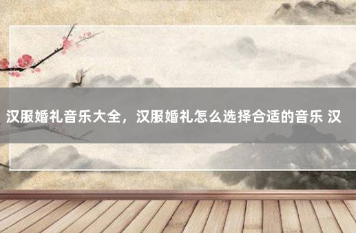 汉服婚礼音乐大全，汉服婚礼怎么选择合适的音乐 汉式婚礼音乐有气势的