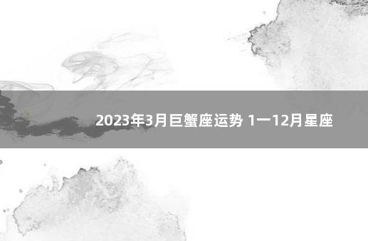 2023年3月巨蟹座运势 1一12月星座