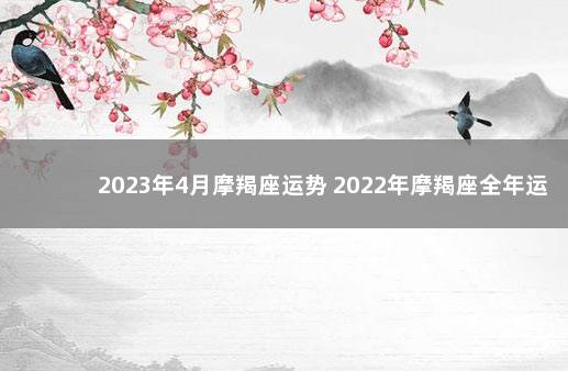 2023年4月摩羯座运势 2022年摩羯座全年运势详解