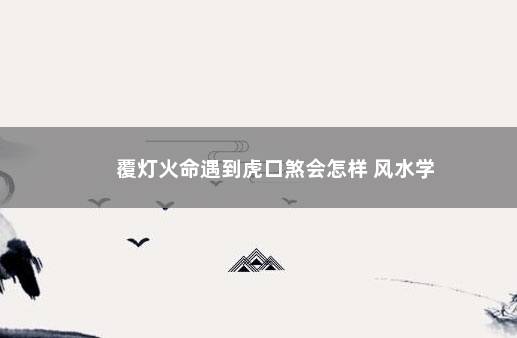 覆灯火命遇到虎口煞会怎样 风水学