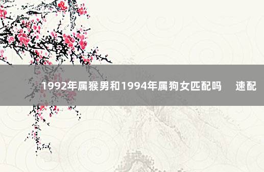 1992年属猴男和1994年属狗女匹配吗 　速配度达到中吉