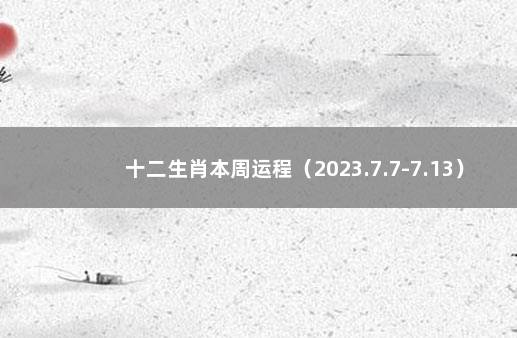 十二生肖本周运程（2023.7.7-7.13） 十二生肖每月运势2021大全运程