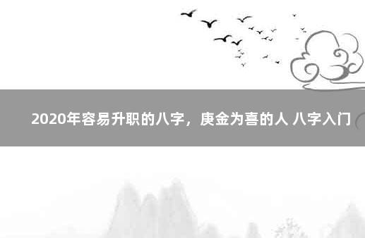 2020年容易升职的八字，庚金为喜的人 八字入门